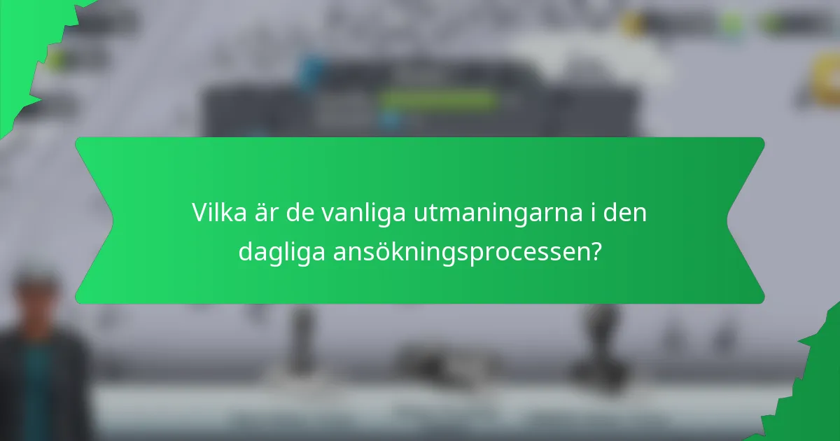 Vilka är de vanliga utmaningarna i den dagliga ansökningsprocessen?
